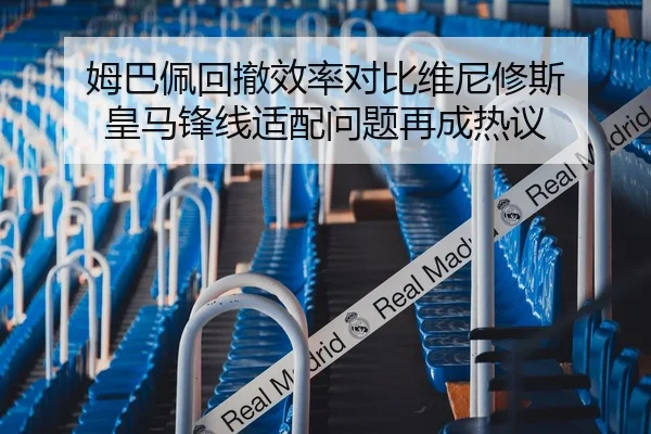 姆巴佩回撤效率对比维尼修斯 皇马锋线适配问题再成热议