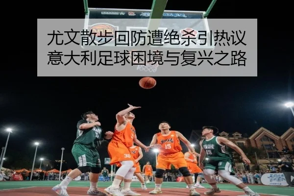 尤文散步回防遭绝杀引热议 意大利足球困境与复兴之路