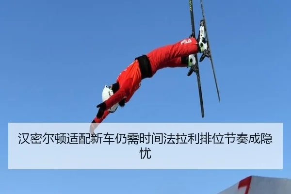 汉密尔顿适配新车仍需时间法拉利排位节奏成隐忧